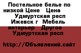 Постельное белье по низкой Цене › Цена ­ 1 100 - Удмуртская респ., Ижевск г. Мебель, интерьер » Другое   . Удмуртская респ.